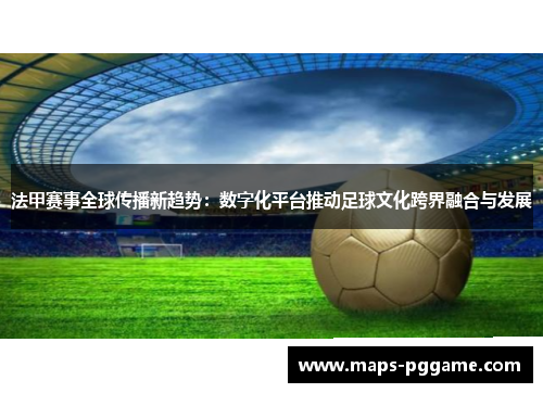 法甲赛事全球传播新趋势：数字化平台推动足球文化跨界融合与发展