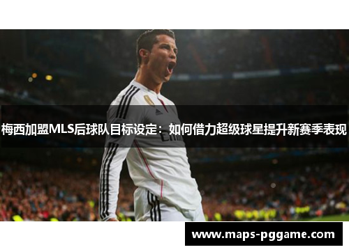 梅西加盟MLS后球队目标设定：如何借力超级球星提升新赛季表现