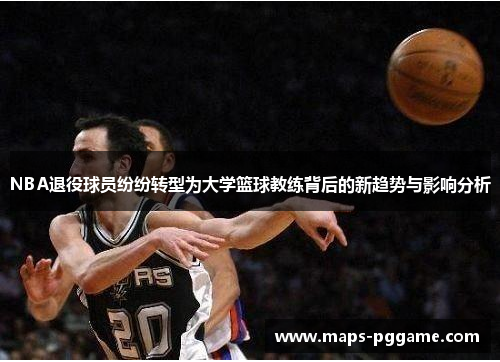 NBA退役球员纷纷转型为大学篮球教练背后的新趋势与影响分析