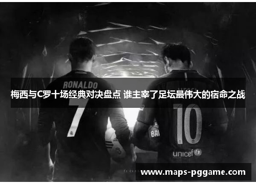 梅西与C罗十场经典对决盘点 谁主宰了足坛最伟大的宿命之战