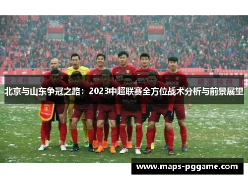 北京与山东争冠之路：2023中超联赛全方位战术分析与前景展望