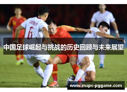 中国足球崛起与挑战的历史回顾与未来展望