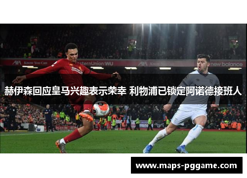 赫伊森回应皇马兴趣表示荣幸 利物浦已锁定阿诺德接班人