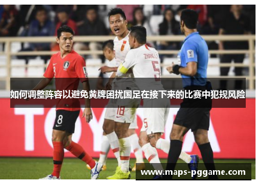 如何调整阵容以避免黄牌困扰国足在接下来的比赛中犯规风险