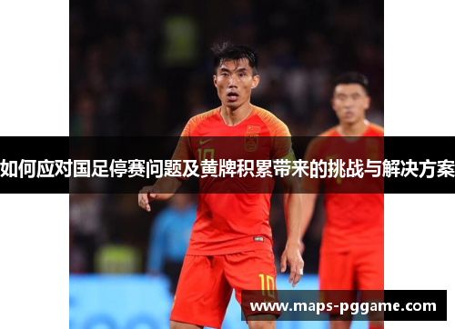 如何应对国足停赛问题及黄牌积累带来的挑战与解决方案