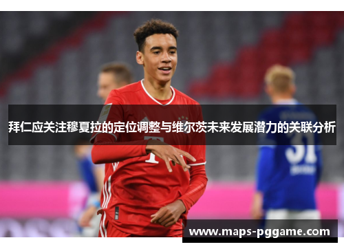 拜仁应关注穆夏拉的定位调整与维尔茨未来发展潜力的关联分析