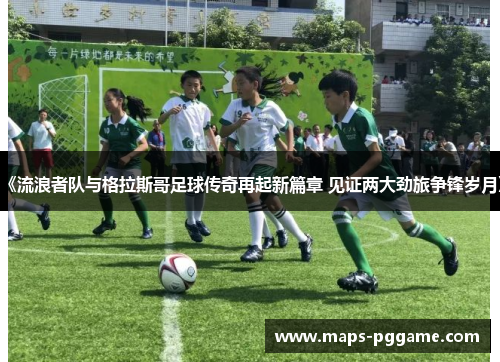 《流浪者队与格拉斯哥足球传奇再起新篇章 见证两大劲旅争锋岁月》