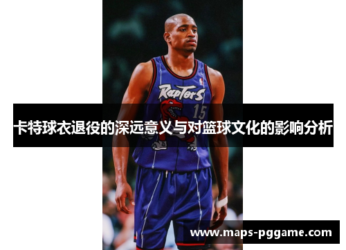 卡特球衣退役的深远意义与对篮球文化的影响分析