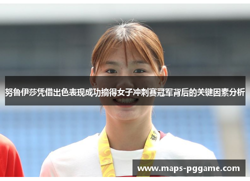 努鲁伊莎凭借出色表现成功摘得女子冲刺赛冠军背后的关键因素分析