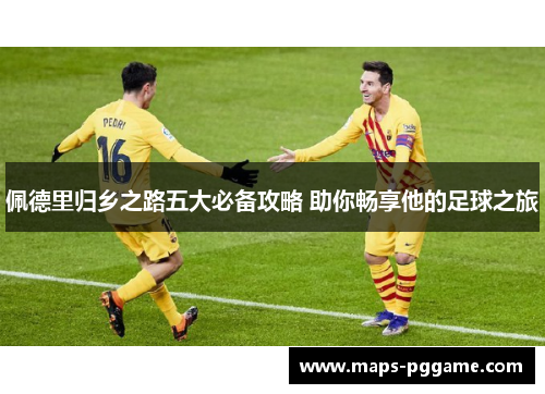 佩德里归乡之路五大必备攻略 助你畅享他的足球之旅