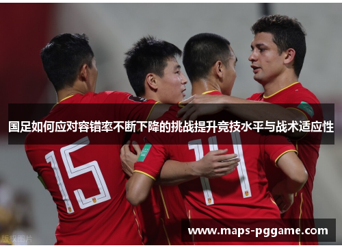 国足如何应对容错率不断下降的挑战提升竞技水平与战术适应性