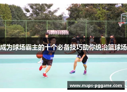 成为球场霸主的十个必备技巧助你统治篮球场