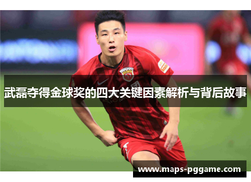 武磊夺得金球奖的四大关键因素解析与背后故事