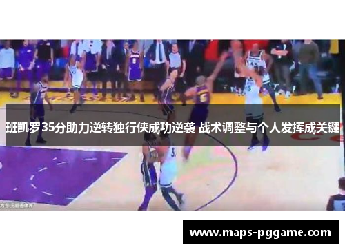 班凯罗35分助力逆转独行侠成功逆袭 战术调整与个人发挥成关键