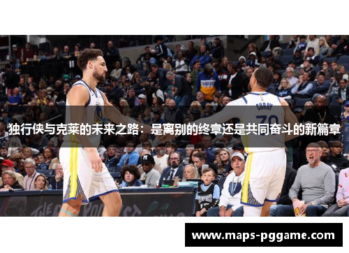 独行侠与克莱的未来之路：是离别的终章还是共同奋斗的新篇章