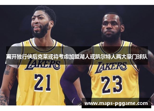 离开独行侠后克莱或将考虑加盟湖人或凯尔特人两大豪门球队