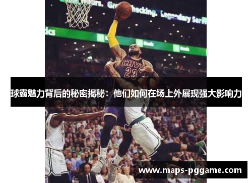 球霸魅力背后的秘密揭秘：他们如何在场上外展现强大影响力