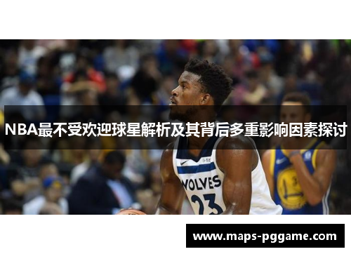 NBA最不受欢迎球星解析及其背后多重影响因素探讨