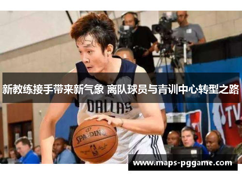 新教练接手带来新气象 离队球员与青训中心转型之路