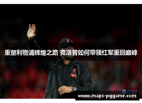 重塑利物浦辉煌之路 克洛普如何带领红军重回巅峰