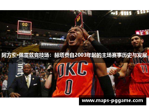 阿方索·佩雷兹竞技场：赫塔费自2003年起的主场赛事历史与发展