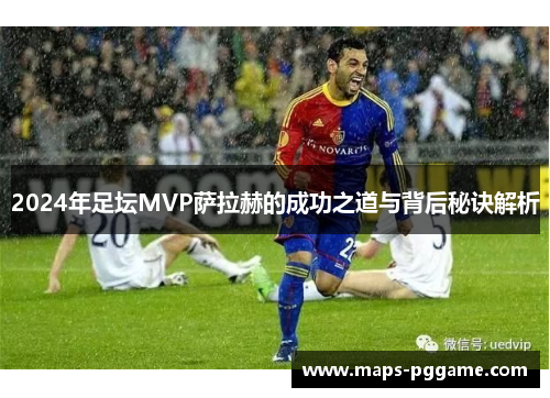 2024年足坛MVP萨拉赫的成功之道与背后秘诀解析