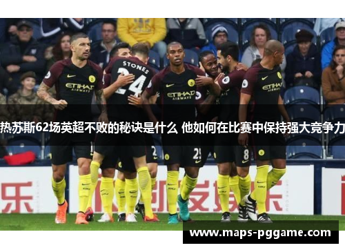 热苏斯62场英超不败的秘诀是什么 他如何在比赛中保持强大竞争力
