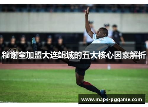 穆谢奎加盟大连鲲城的五大核心因素解析