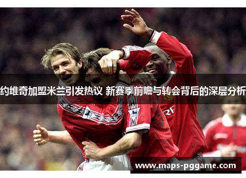 约维奇加盟米兰引发热议 新赛季前瞻与转会背后的深层分析