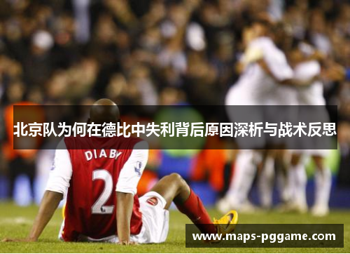 北京队为何在德比中失利背后原因深析与战术反思