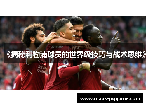 《揭秘利物浦球员的世界级技巧与战术思维》