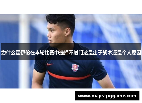 为什么霍伊伦在本轮比赛中选择不射门这是出于战术还是个人原因
