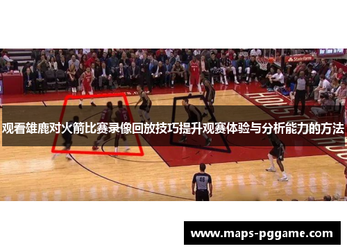 观看雄鹿对火箭比赛录像回放技巧提升观赛体验与分析能力的方法