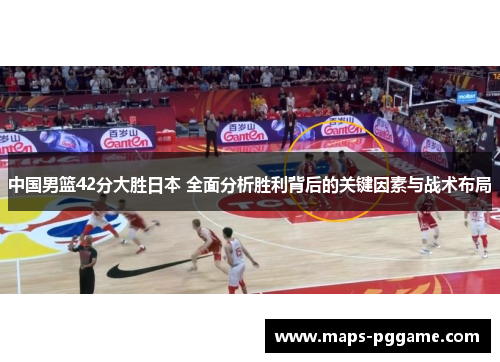 中国男篮42分大胜日本 全面分析胜利背后的关键因素与战术布局
