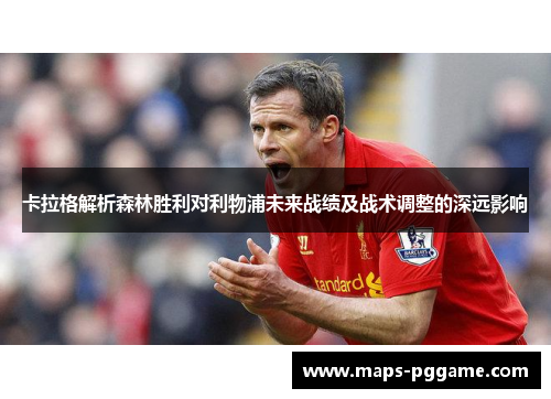 卡拉格解析森林胜利对利物浦未来战绩及战术调整的深远影响