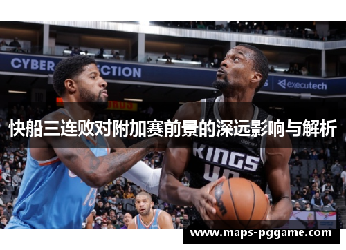 快船三连败对附加赛前景的深远影响与解析