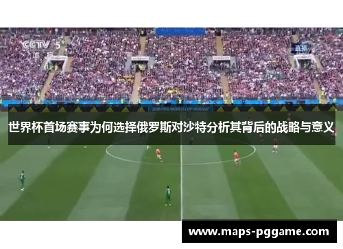 世界杯首场赛事为何选择俄罗斯对沙特分析其背后的战略与意义