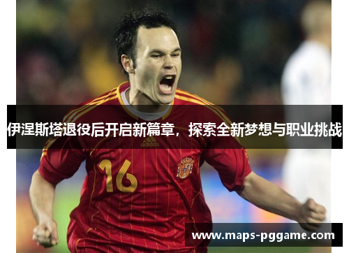 伊涅斯塔退役后开启新篇章，探索全新梦想与职业挑战