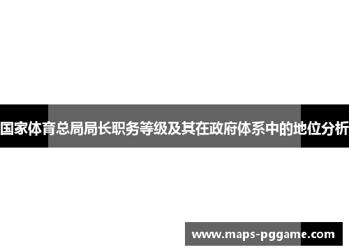 国家体育总局局长职务等级及其在政府体系中的地位分析