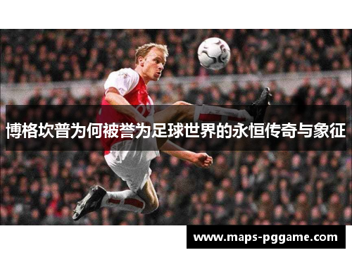 博格坎普为何被誉为足球世界的永恒传奇与象征 博格坎普为何被誉为足球世界的永恒传奇与象征