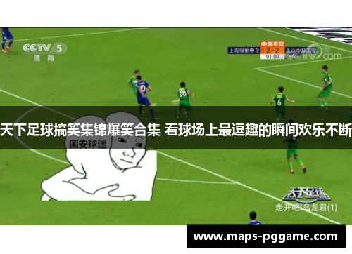 天下足球搞笑集锦爆笑合集 看球场上最逗趣的瞬间欢乐不断