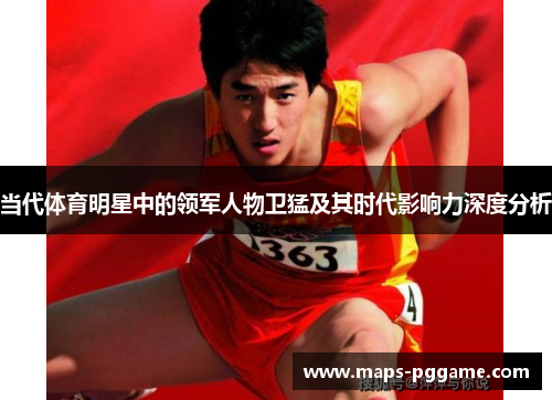 当代体育明星中的领军人物卫猛及其时代影响力深度分析