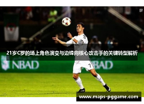 21岁C罗的场上角色演变与边锋向核心攻击手的关键转型解析
