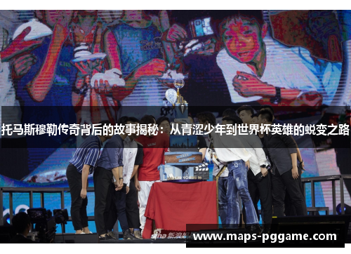 托马斯穆勒传奇背后的故事揭秘：从青涩少年到世界杯英雄的蜕变之路