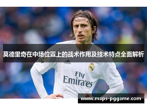 莫德里奇在中场位置上的战术作用及技术特点全面解析