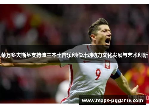 莱万多夫斯基支持波兰本土音乐创作计划助力文化发展与艺术创新 莱万多夫斯基支持波兰本土音乐创作计划助力文化发展与艺术创新