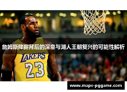 詹姆斯降薪背后的深意与湖人王朝复兴的可能性解析
