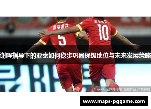 谢晖指导下的亚泰如何稳步巩固保级地位与未来发展策略