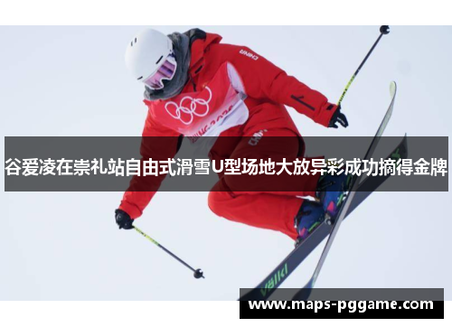 谷爱凌在崇礼站自由式滑雪U型场地大放异彩成功摘得金牌
