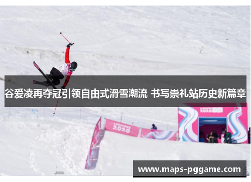 谷爱凌再夺冠引领自由式滑雪潮流 书写崇礼站历史新篇章 谷爱凌再夺冠引领自由式滑雪潮流 书写崇礼站历史新篇章